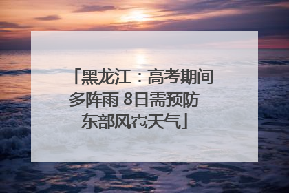 黑龙江：高考期间多阵雨 8日需预防东部风雹天气